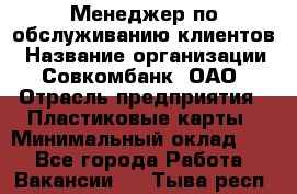 Менеджер по обслуживанию клиентов › Название организации ­ Совкомбанк, ОАО › Отрасль предприятия ­ Пластиковые карты › Минимальный оклад ­ 1 - Все города Работа » Вакансии   . Тыва респ.